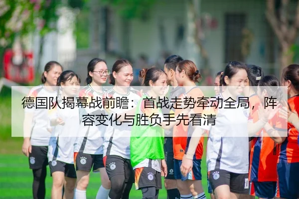 德国队揭幕战前瞻：首战走势牵动全局，阵容变化与胜负手先看清