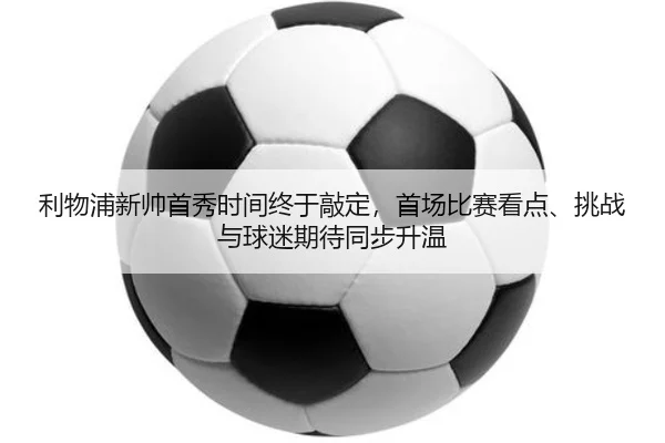 利物浦新帅首秀时间终于敲定，首场比赛看点、挑战与球迷期待同步升温